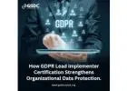 How GDPR Lead Implementer Certification Strengthens Organizational Data Protection.