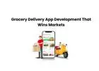 Grocery Delivery App Development That Wins Markets