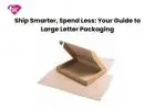Ship Smarter, Spend Less: Your Guide to Large Letter Packaging